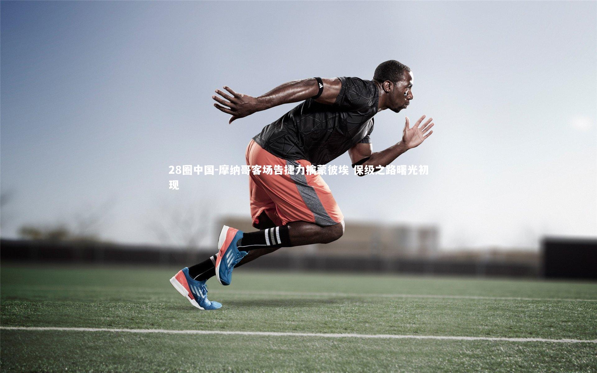 摩纳哥客场告捷力擒蒙彼埃 保级之路曙光初现