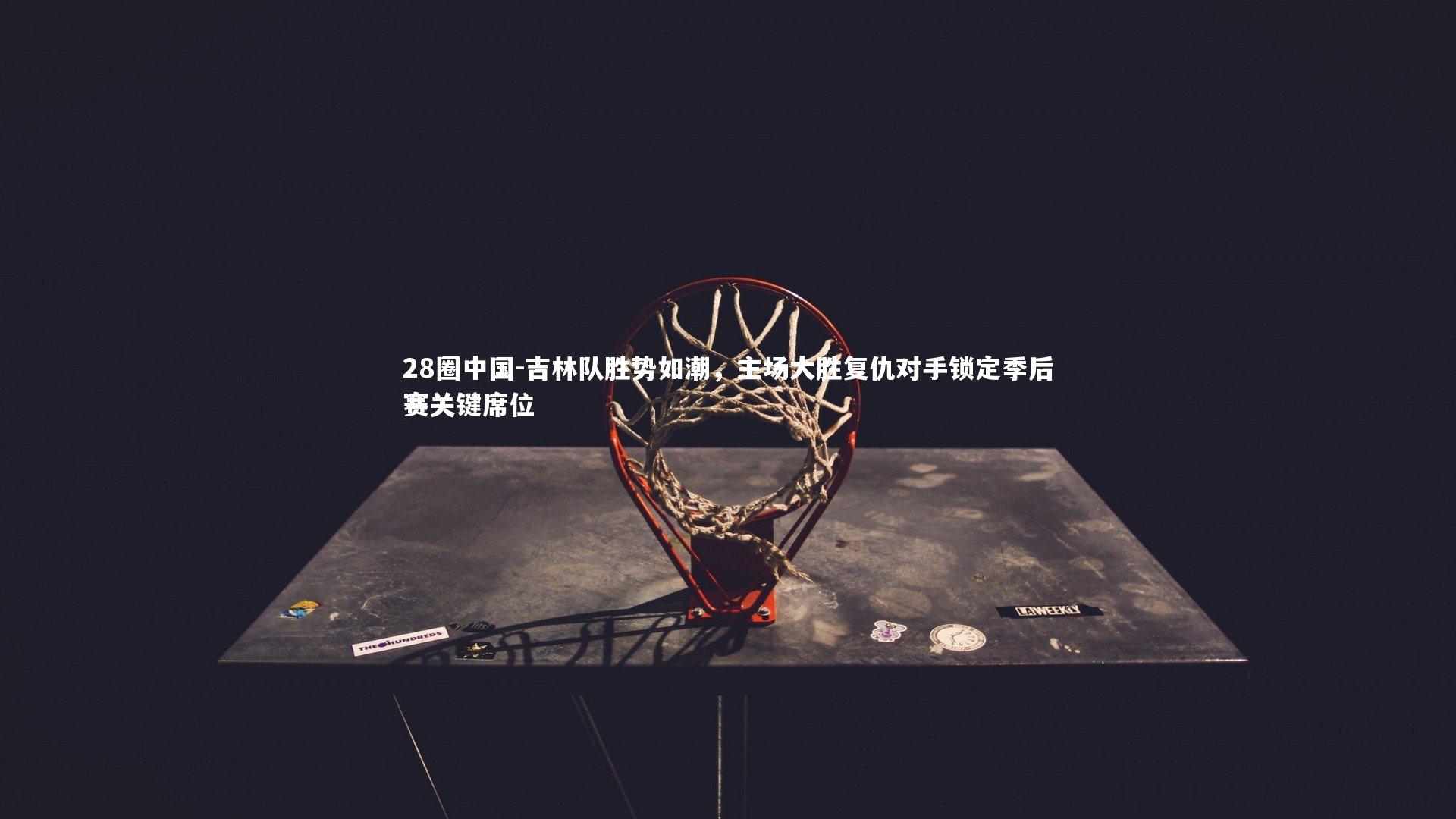 吉林队胜势如潮,主场大胜复仇对手锁定季后赛关键席位