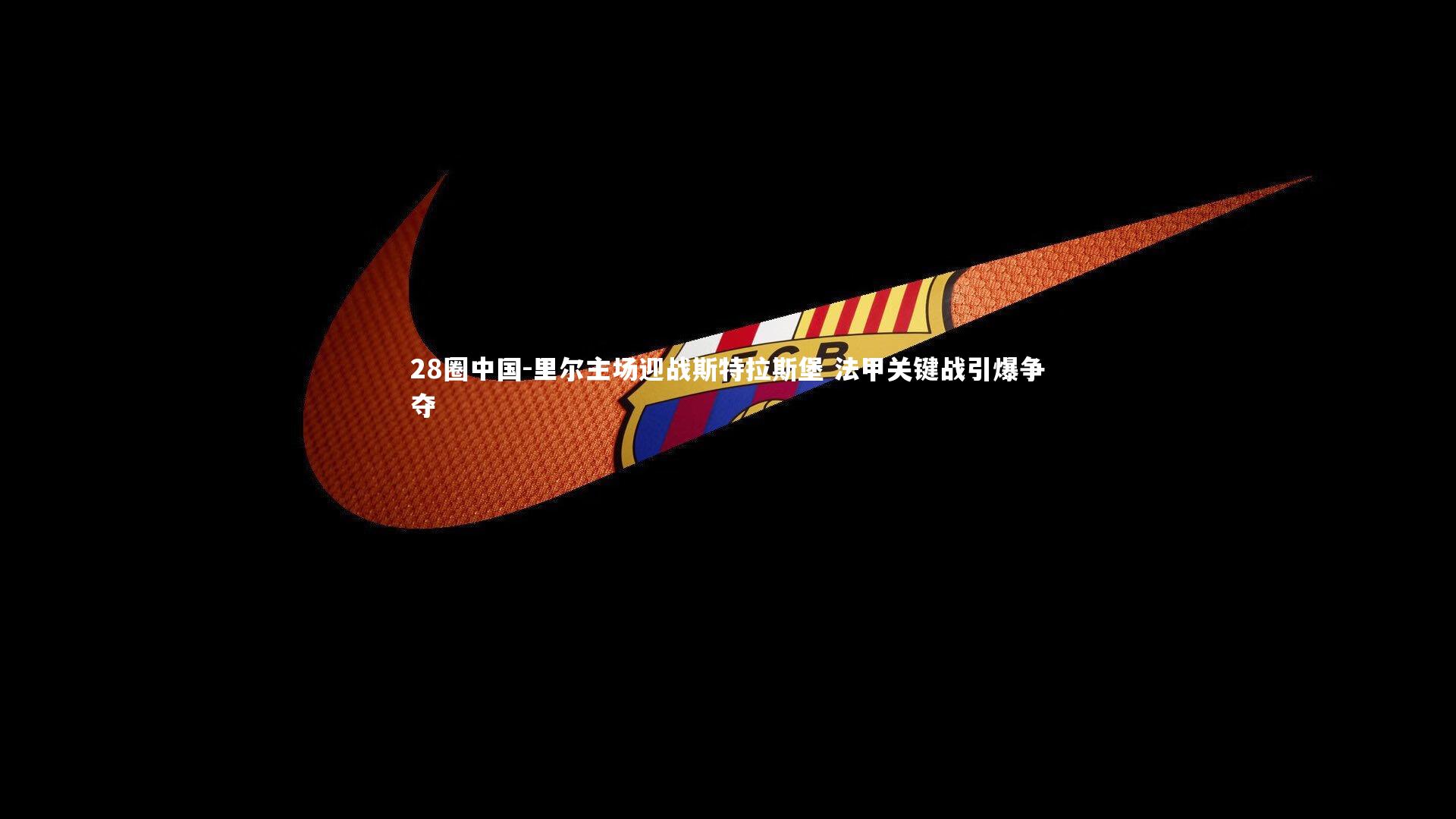 里尔主场迎战斯特拉斯堡 法甲关键战引爆争夺