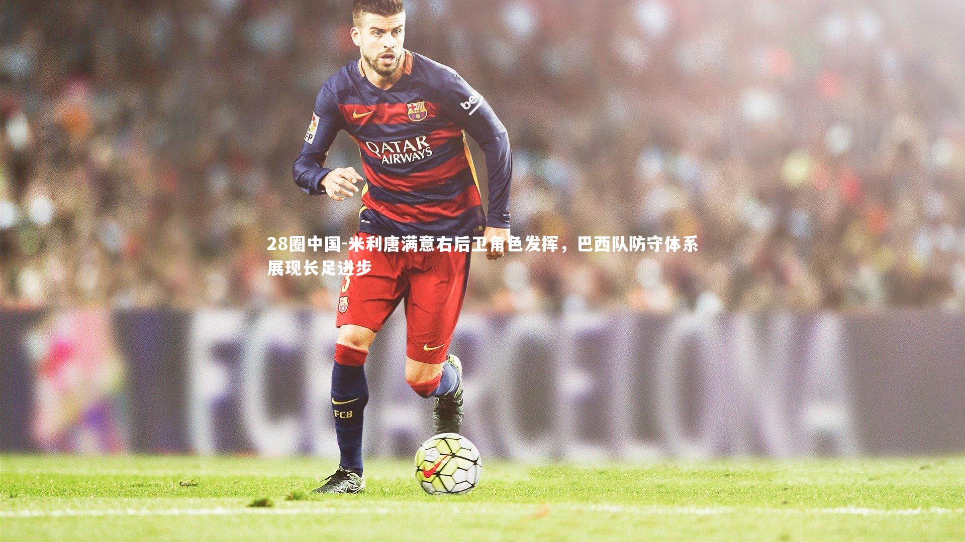 米利唐满意右后卫角色发挥，巴西队防守体系展现长足进步